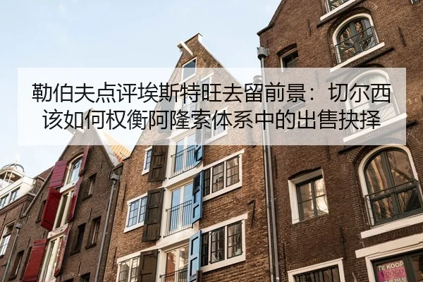 勒伯夫点评埃斯特旺去留前景：切尔西该如何权衡阿隆索体系中的出售抉择