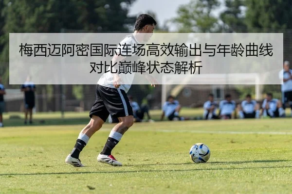梅西迈阿密国际连场高效输出与年龄曲线对比巅峰状态解析